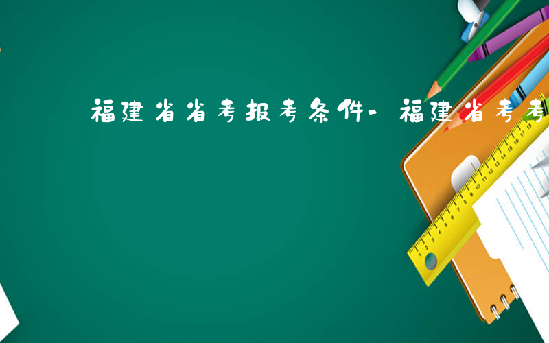 福建省省考报考条件-福建省考考什么条件