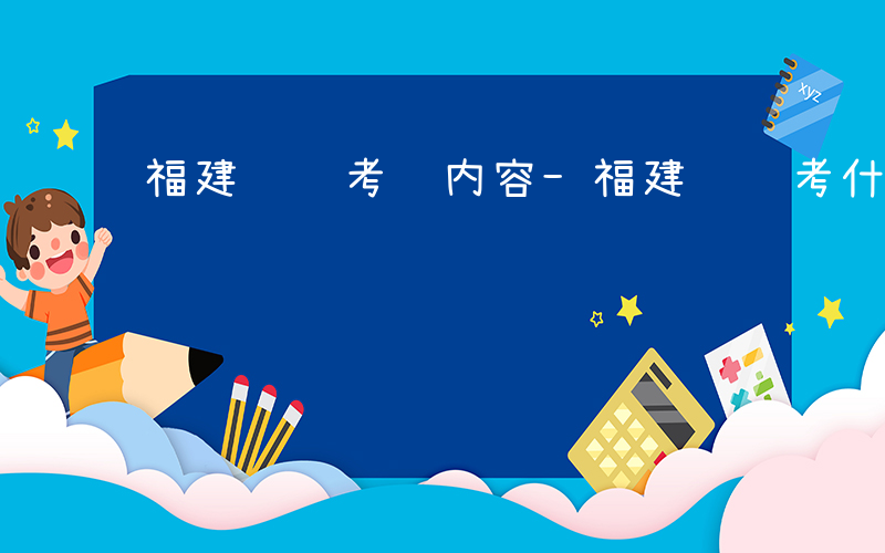 福建遴选考试内容-福建遴选考什么内容