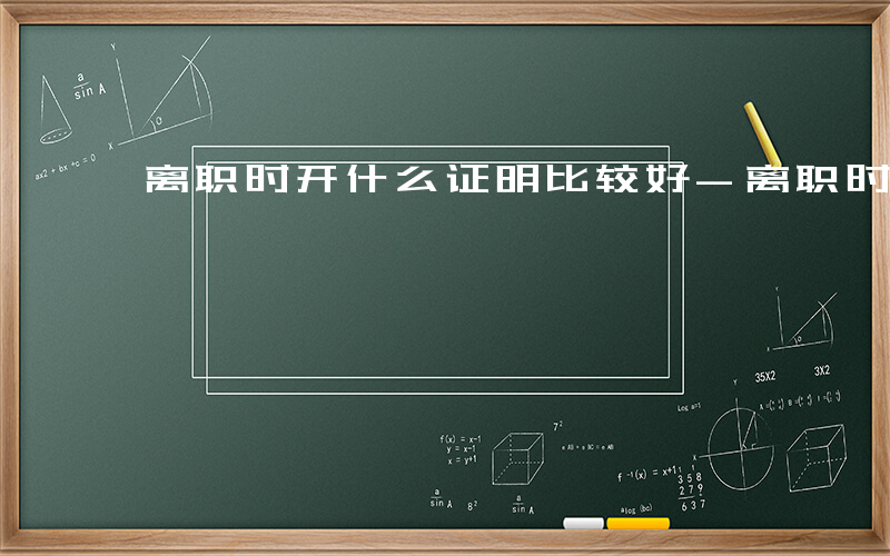 离职时开什么证明比较好-离职时开什么证明