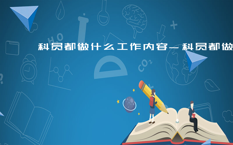 科员都做什么工作内容-科员都做什么工作