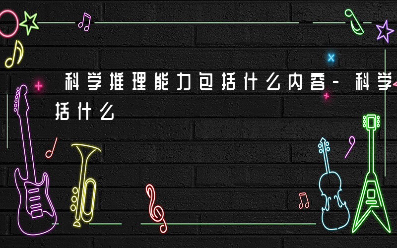 科学推理能力包括什么内容-科学推理能力包括什么