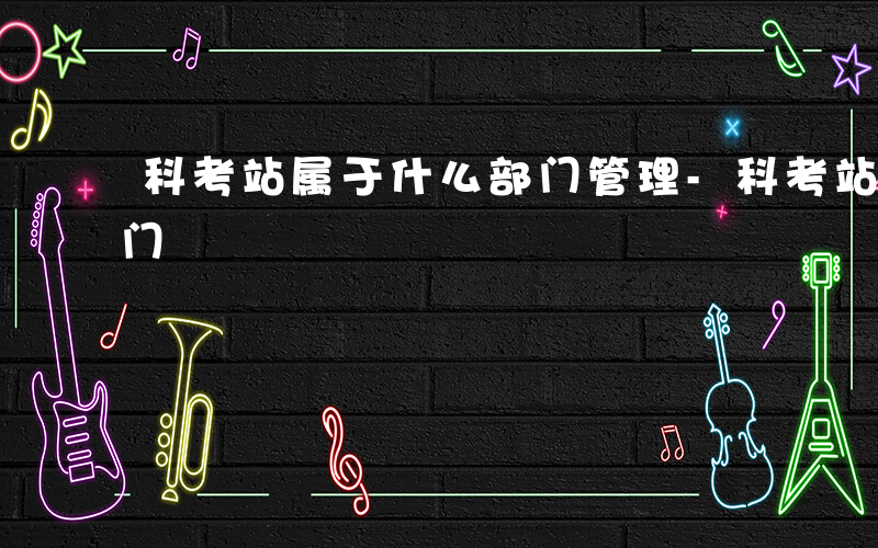 科考站属于什么部门管理-科考站属于什么部门