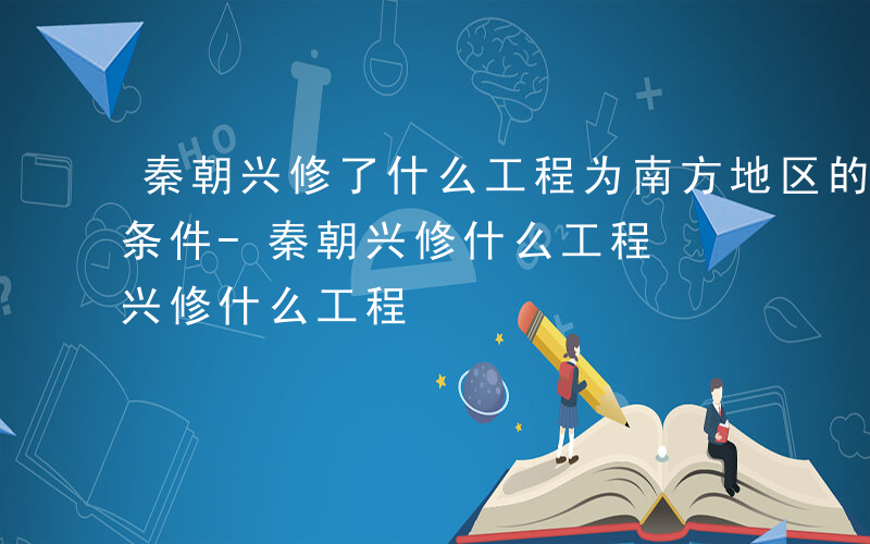 秦朝兴修了什么工程为南方地区的开发提供了条件-秦朝兴修什么工程