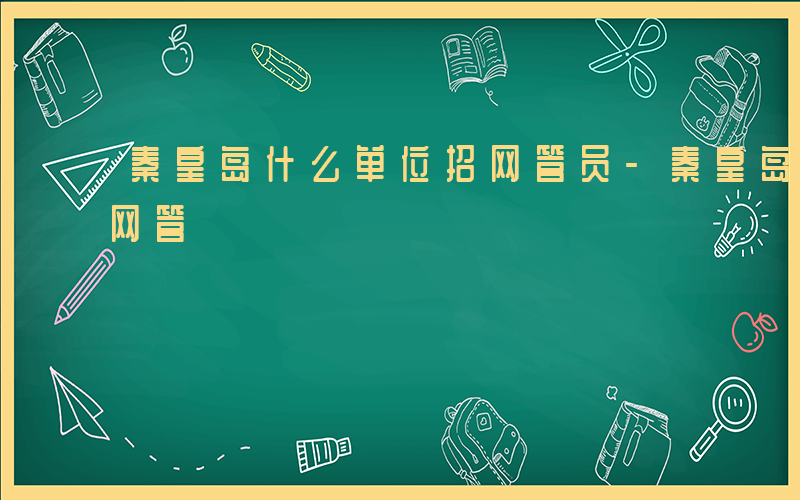 秦皇岛什么单位招网管员-秦皇岛什么单位招网管