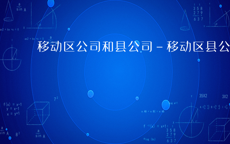 移动区公司和县公司-移动区县公司指什么