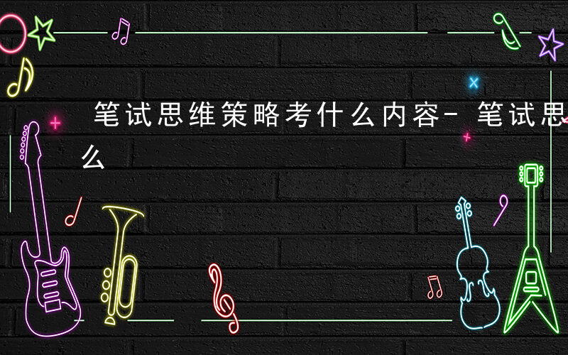 笔试思维策略考什么内容-笔试思维策略考什么