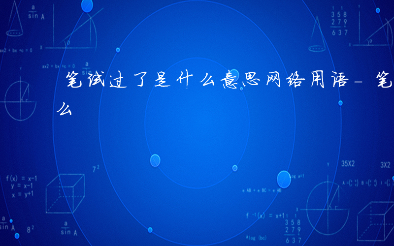 笔试过了是什么意思网络用语-笔试过了是什么