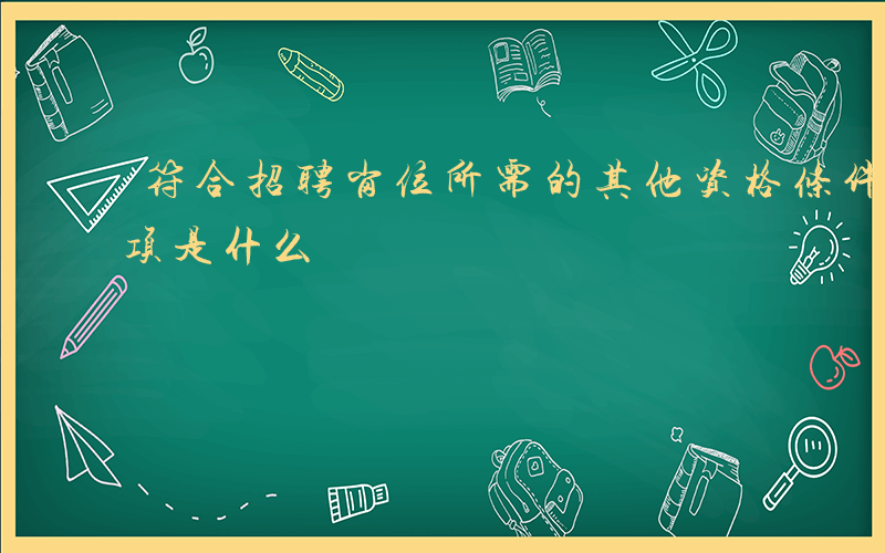 符合招聘岗位所需的其他资格条件-招聘符合项是什么