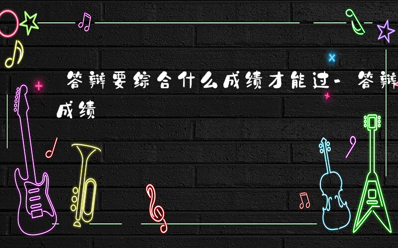 答辩要综合什么成绩才能过-答辩要综合什么成绩