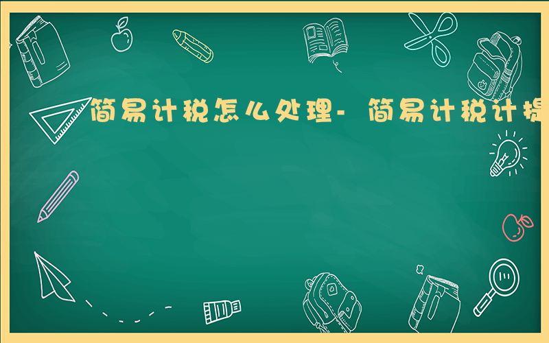 简易计税怎么处理-简易计税计提是什么