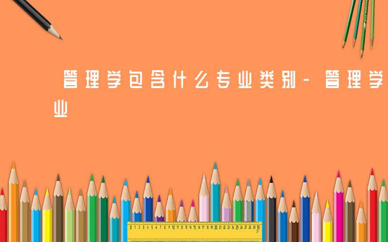 管理学包含什么专业类别-管理学包含什么专业