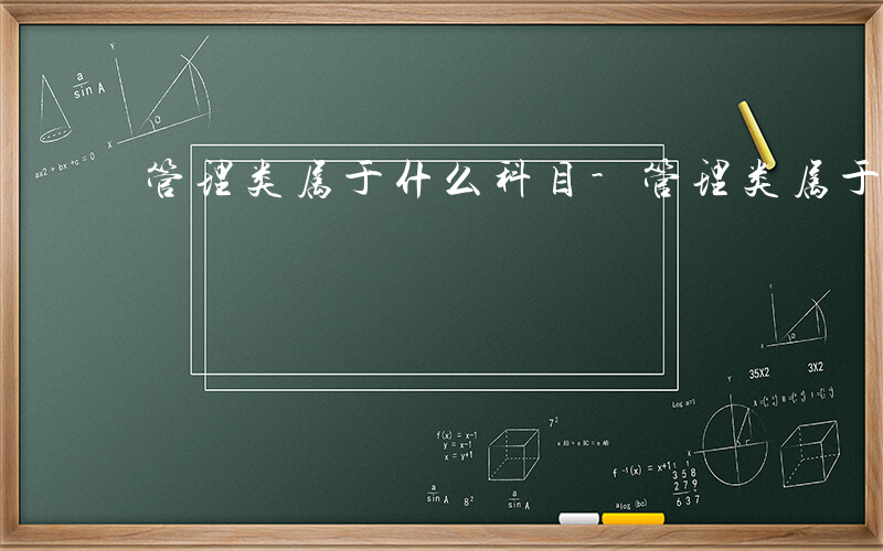 管理类属于什么科目-管理类属于什么科