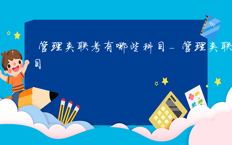 管理类联考有哪些科目-管理类联考有什么科目