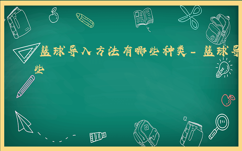 篮球导入方法有哪些种类-篮球导入方法有哪些