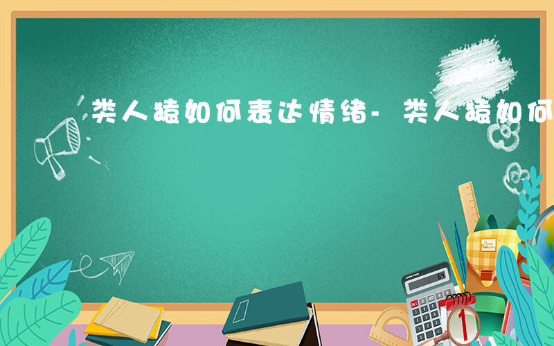 类人猿如何表达情绪-类人猿如何表达情绪