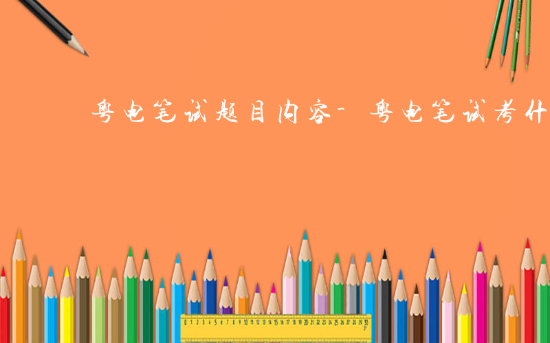 粤电笔试题目内容-粤电笔试考什么