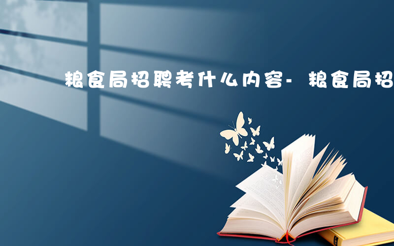 粮食局招聘考什么内容-粮食局招聘考什么