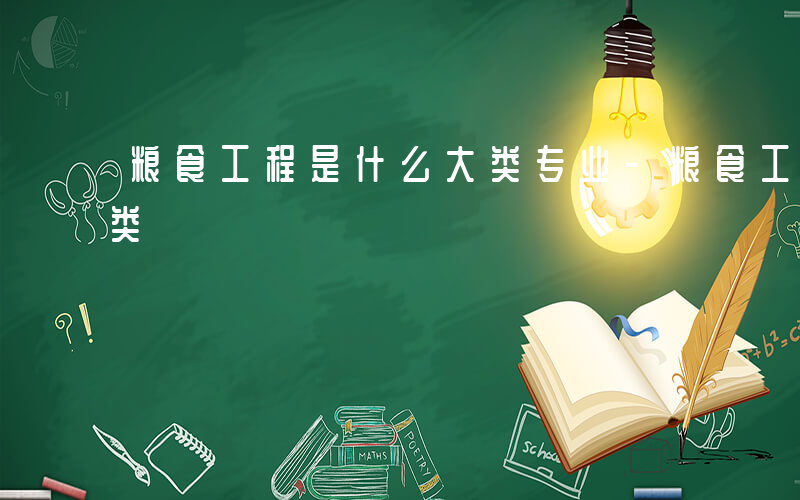 粮食工程是什么大类专业-粮食工程是什么大类