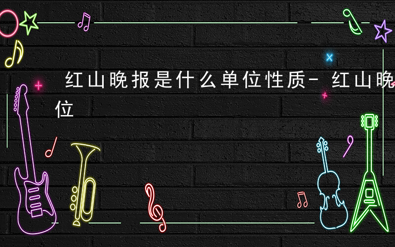 红山晚报是什么单位性质-红山晚报是什么单位