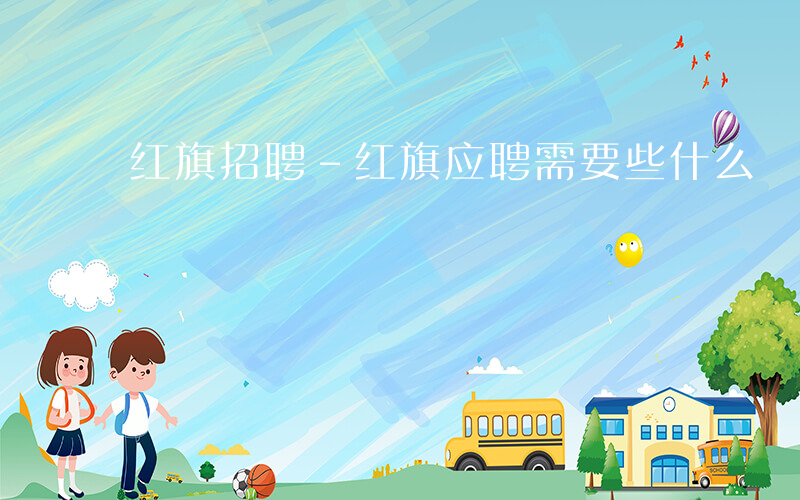红旗招聘-红旗应聘需要些什么