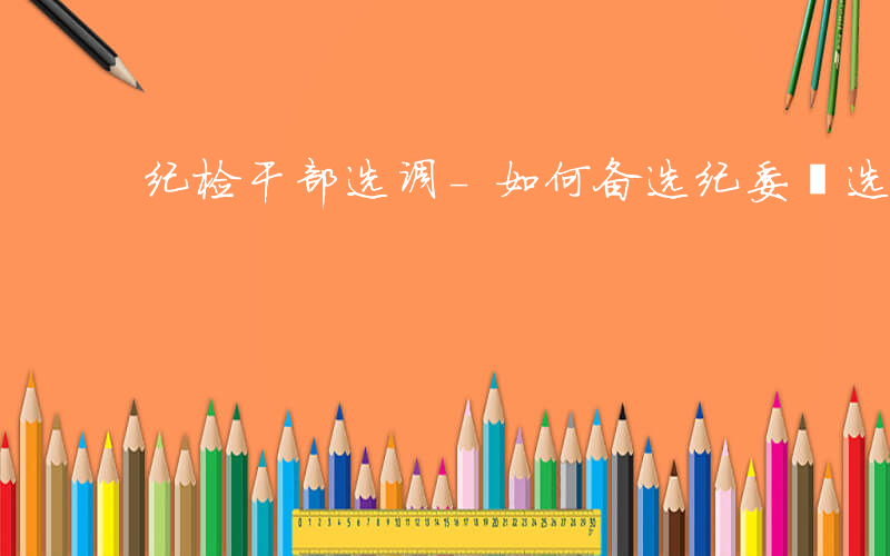 纪检干部选调-如何备选纪委遴选