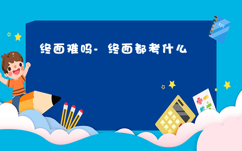 终面难吗-终面都考什么