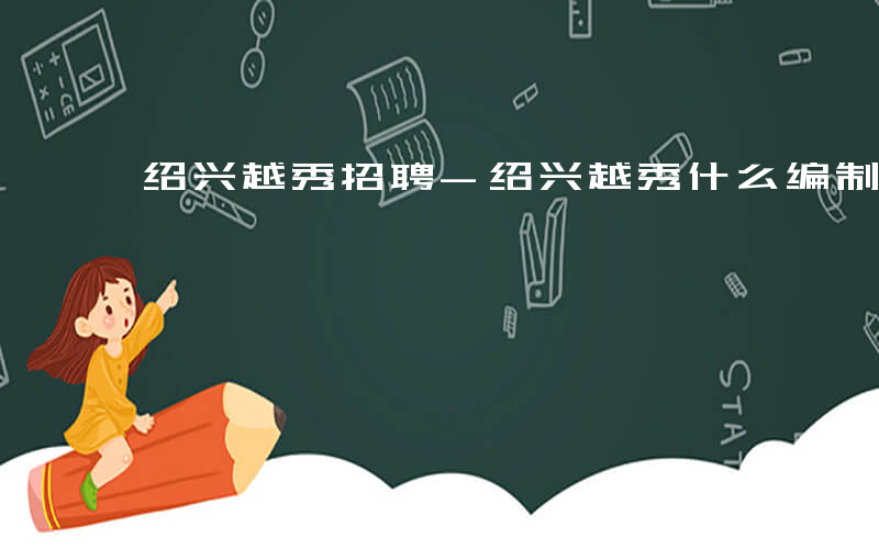 绍兴越秀招聘-绍兴越秀什么编制