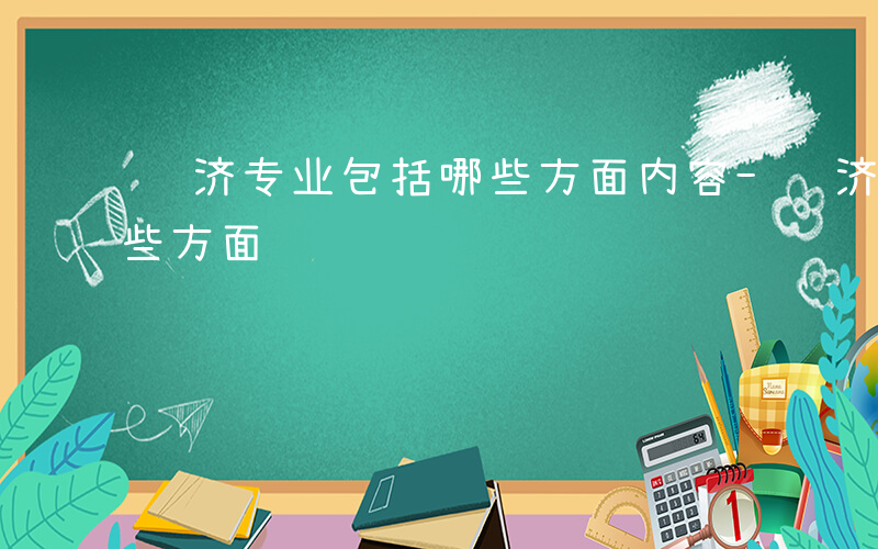 经济专业包括哪些方面内容-经济专业包括哪些方面