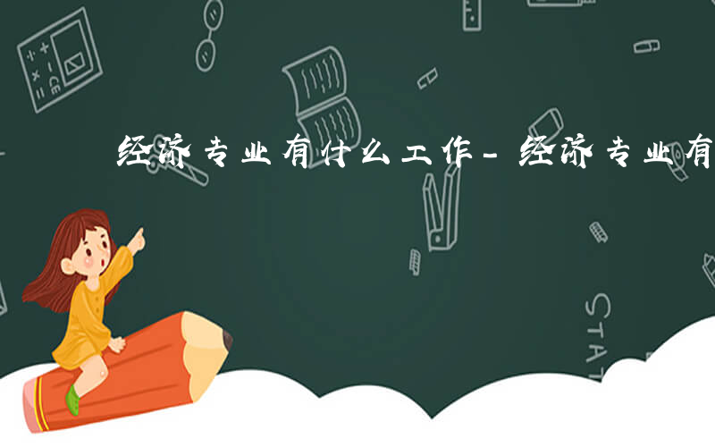 经济专业有什么工作-经济专业有什么