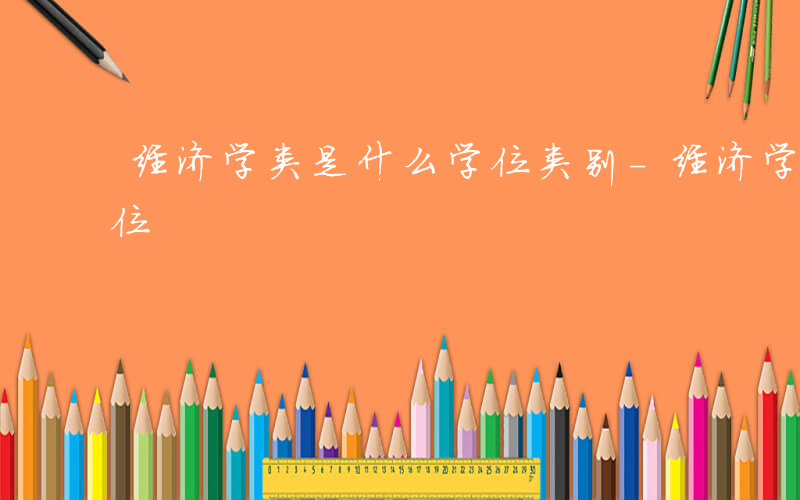 经济学类是什么学位类别-经济学类是什么学位