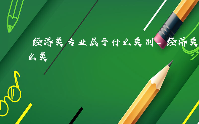 经济类专业属于什么类别-经济类专业属于什么类