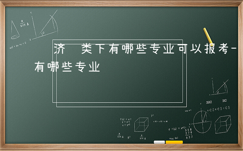 经济门类下有哪些专业可以报考-经济门类下有哪些专业