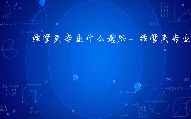 经管类专业什么意思-经管类专业什么