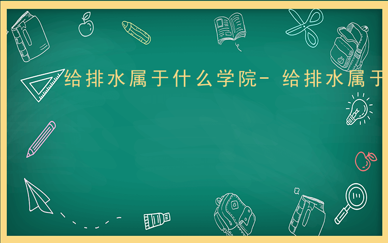 给排水属于什么学院-给排水属于什么学