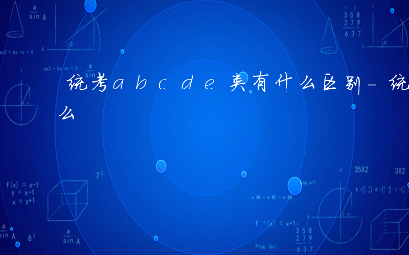 统考abcde类有什么区别-统考D类是什么