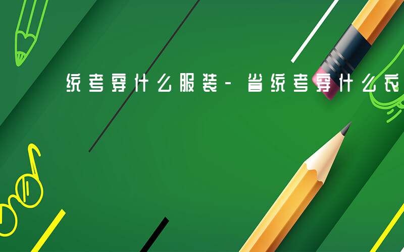 统考穿什么服装-省统考穿什么衣服