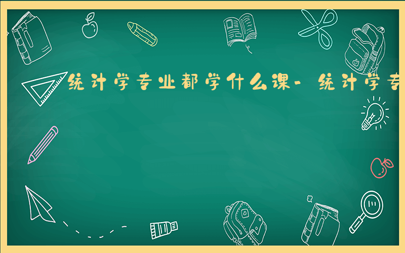 统计学专业都学什么课-统计学专业都学什么