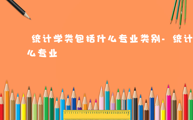 统计学类包括什么专业类别-统计学类包括什么专业