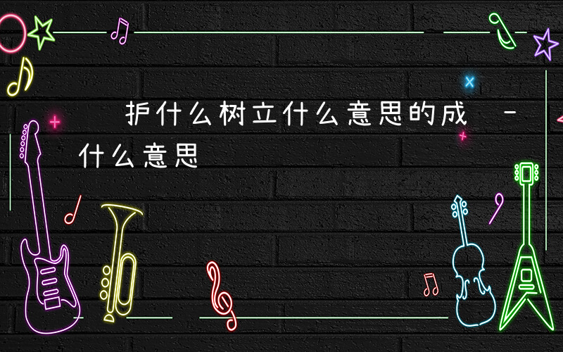 维护什么树立什么意思的成语-维护什么树立什么意思