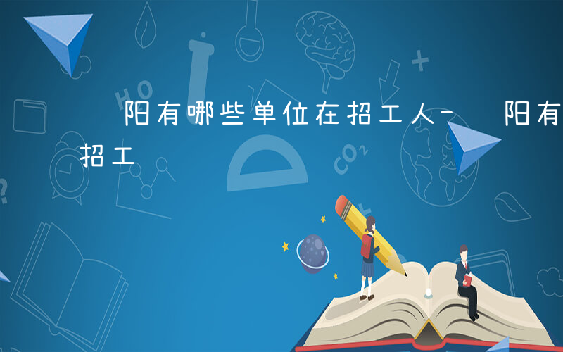 绵阳有哪些单位在招工人-绵阳有哪些单位在招工