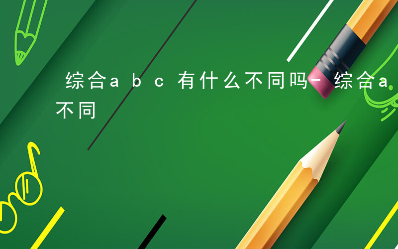 综合abc有什么不同吗-综合abc有什么不同