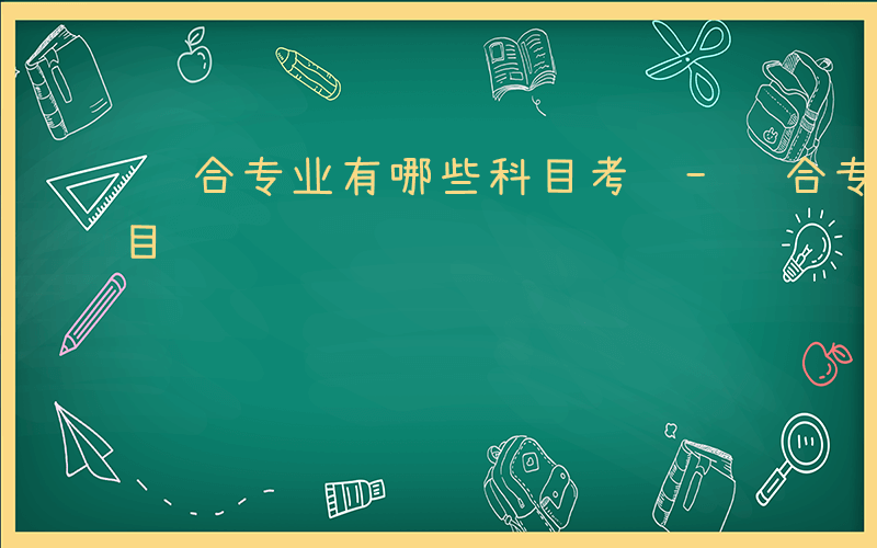 综合专业有哪些科目考试-综合专业有哪些科目