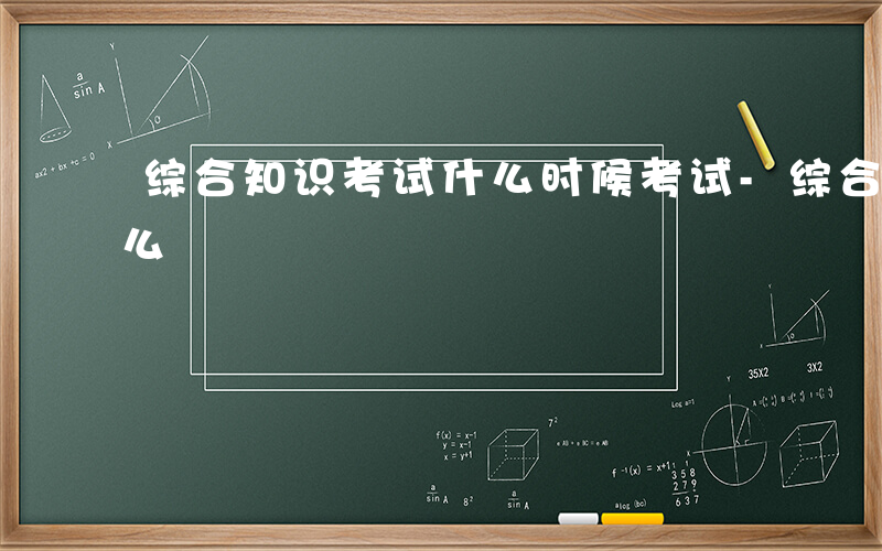 综合知识考试什么时候考试-综合知识考试什么