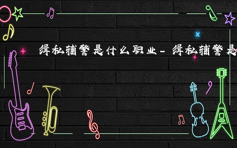 缉私辅警是什么职业-缉私辅警是什么