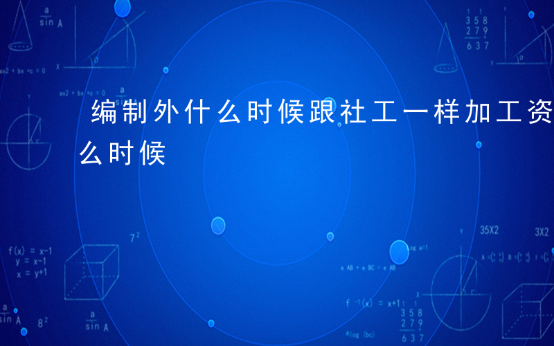 编制外什么时候跟社工一样加工资-编制外什么时候