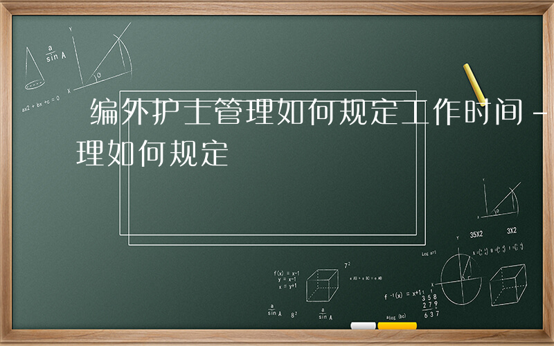 编外护士管理如何规定工作时间-编外护士管理如何规定