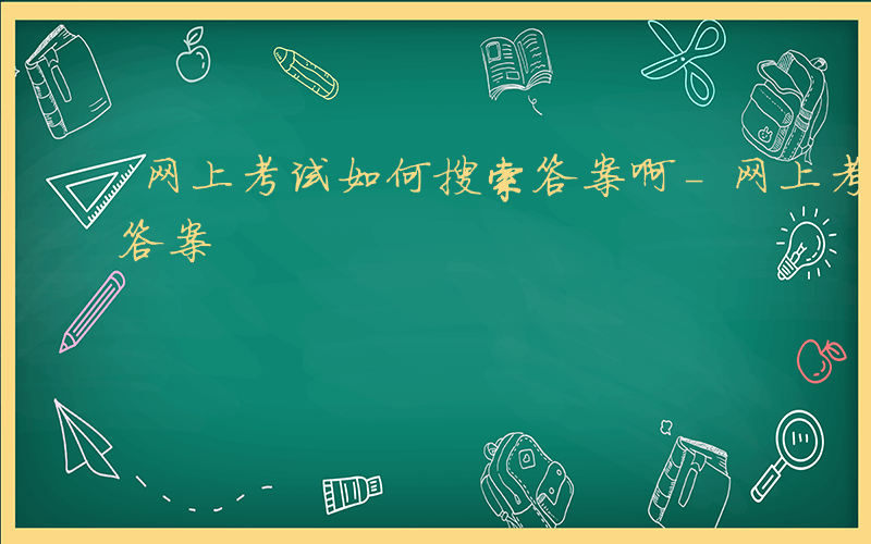 网上考试如何搜索答案啊-网上考试如何搜索答案