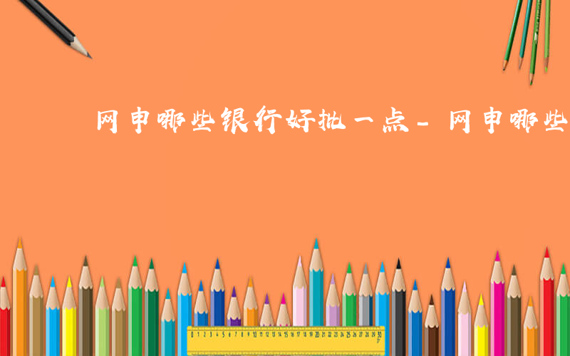 网申哪些银行好批一点-网申哪些银行好批