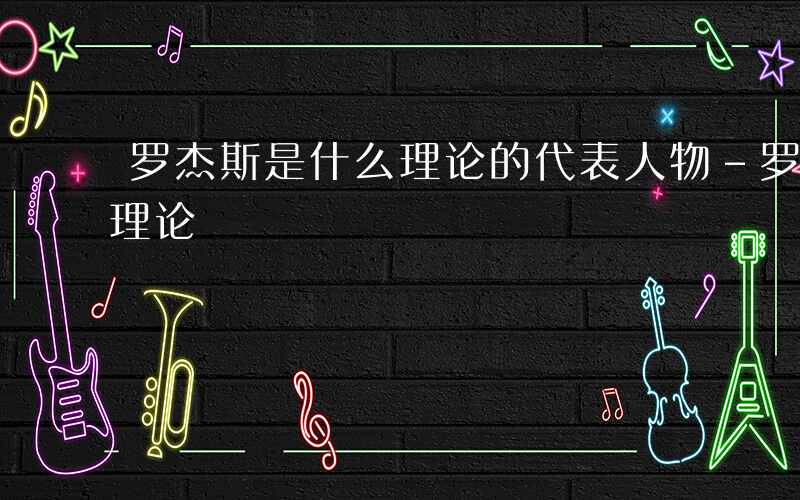罗杰斯是什么理论的代表人物-罗杰斯是什么理论