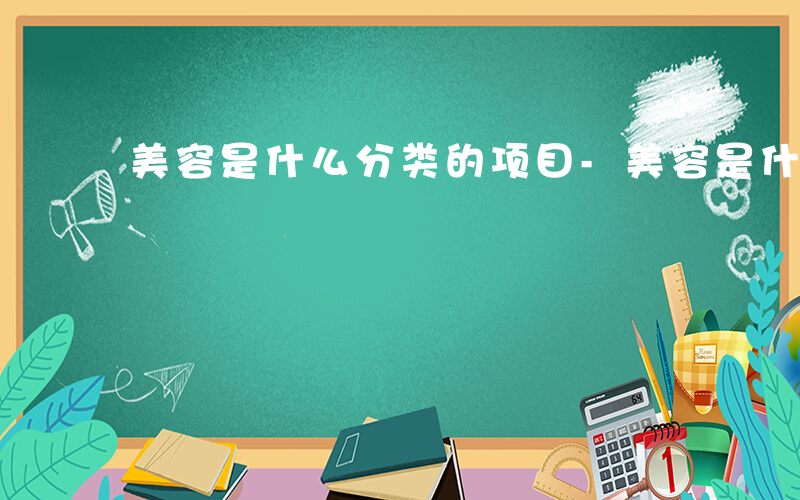 美容是什么分类的项目-美容是什么分类的